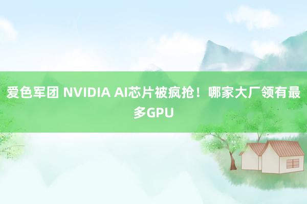 爱色军团 NVIDIA AI芯片被疯抢！哪家大厂领有最多GPU