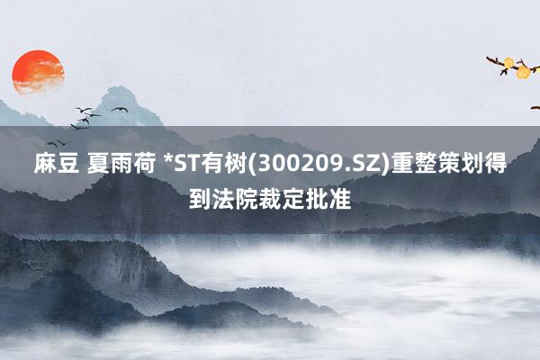 麻豆 夏雨荷 *ST有树(300209.SZ)重整策划得到法院裁定批准