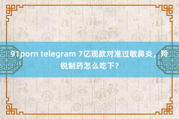 91porn telegram 7亿现款对准过敏鼻炎，羚锐制药怎么吃下？