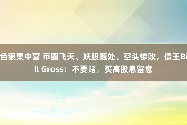 色狼集中营 币圈飞天、妖股随处、空头惨败，债王Bill Gross：不要赌，买高股息留意