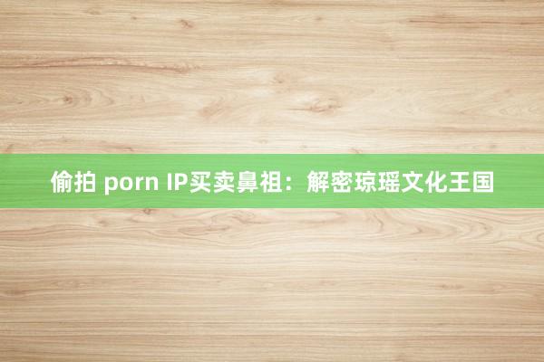 偷拍 porn IP买卖鼻祖：解密琼瑶文化王国