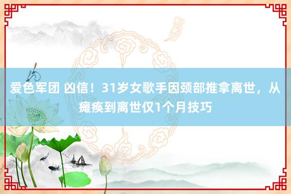 爱色军团 凶信！31岁女歌手因颈部推拿离世，从瘫痪到离世仅1个月技巧