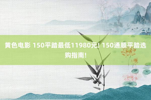 黄色电影 150平踏最低11980元! 150通顺平踏选购指南!