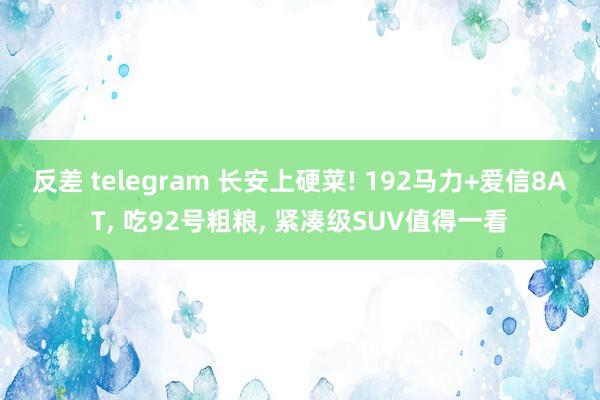 反差 telegram 长安上硬菜! 192马力+爱信8AT， 吃92号粗粮， 紧凑级SUV值得一看