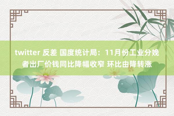 twitter 反差 国度统计局：11月份工业分娩者出厂价钱同比降幅收窄 环比由降转涨