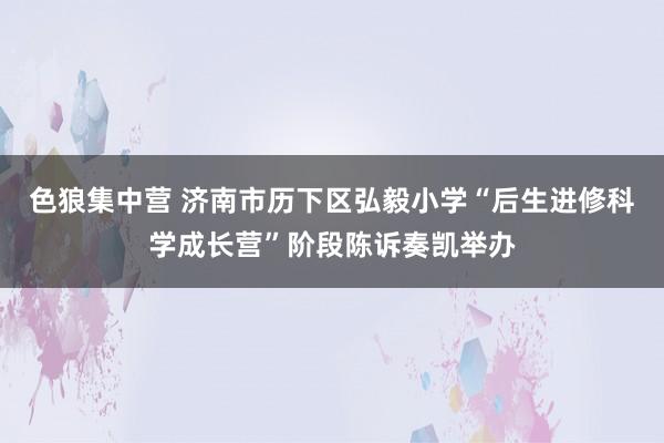 色狼集中营 济南市历下区弘毅小学“后生进修科学成长营”阶段陈诉奏凯举办