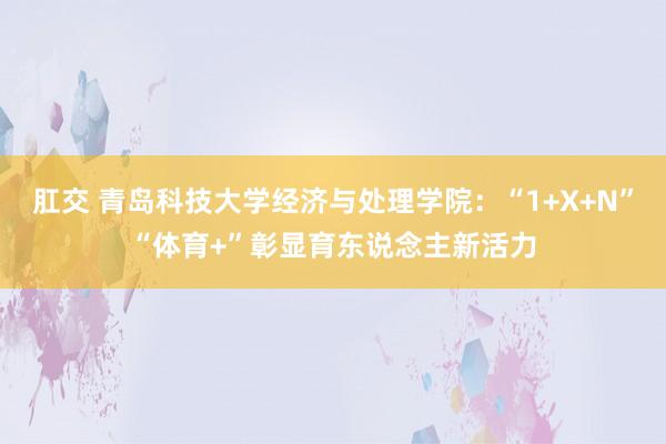 肛交 青岛科技大学经济与处理学院：“1+X+N”“体育+”彰显育东说念主新活力