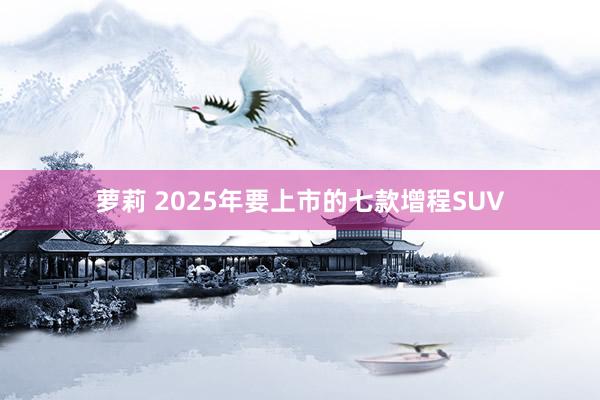 萝莉 2025年要上市的七款增程SUV