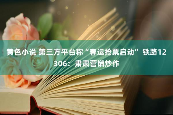 黄色小说 第三方平台称“春运抢票启动” 铁路12306：肃肃营销炒作