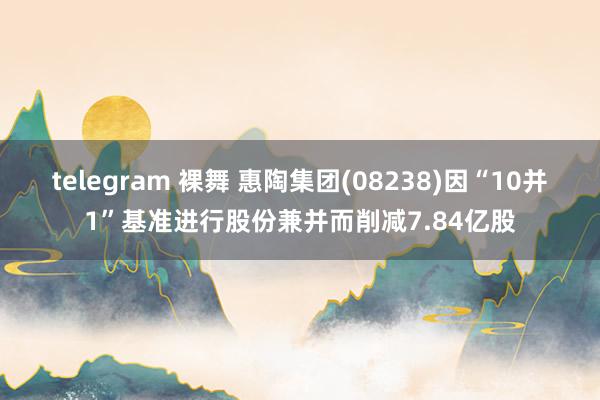 telegram 裸舞 惠陶集团(08238)因“10并1”基准进行股份兼并而削减7.84亿股