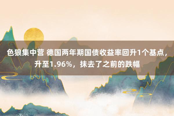 色狼集中营 德国两年期国债收益率回升1个基点，升至1.96%，抹去了之前的跌幅