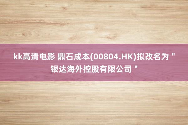 kk高清电影 鼎石成本(00804.HK)拟改名为＂银达海外控股有限公司＂