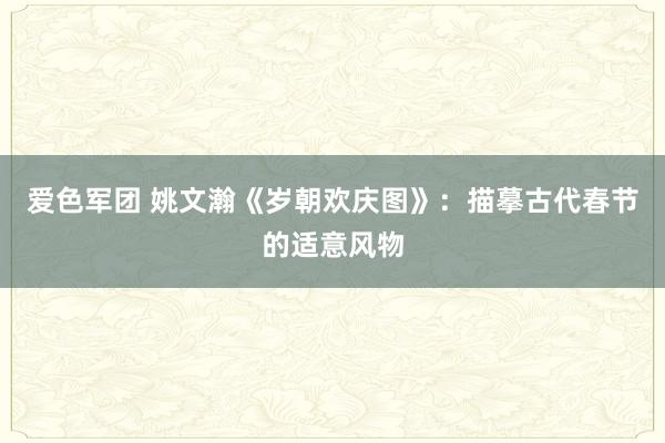 爱色军团 姚文瀚《岁朝欢庆图》：描摹古代春节的适意风物