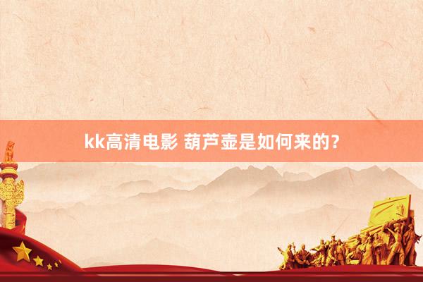 kk高清电影 葫芦壶是如何来的？