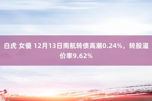 白虎 女優 12月13日南航转债高潮0.24%，转股溢价率9.62%