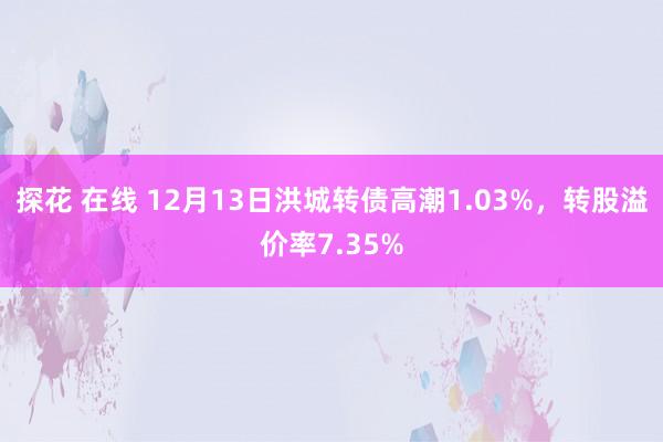 探花 在线 12月13日洪城转债高潮1.03%，转股溢价率7.35%