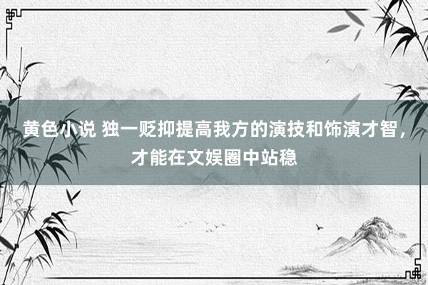 黄色小说 独一贬抑提高我方的演技和饰演才智，才能在文娱圈中站稳