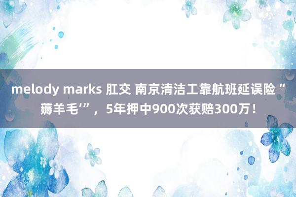 melody marks 肛交 南京清洁工靠航班延误险“薅羊毛’”，5年押中900次获赔300万！