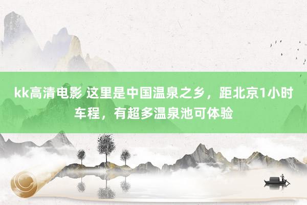 kk高清电影 这里是中国温泉之乡，距北京1小时车程，有超多温泉池可体验