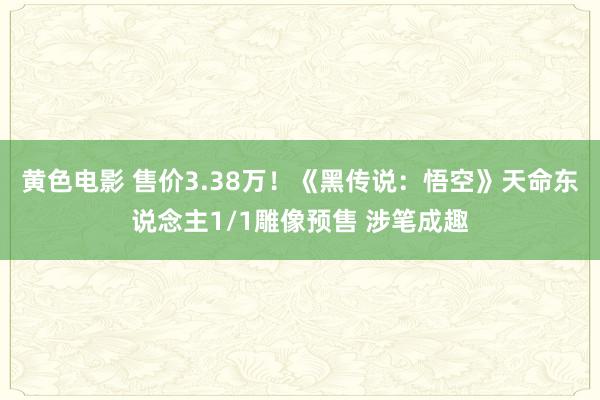 黄色电影 售价3.38万！《黑传说：悟空》天命东说念主1/1雕像预售 涉笔成趣