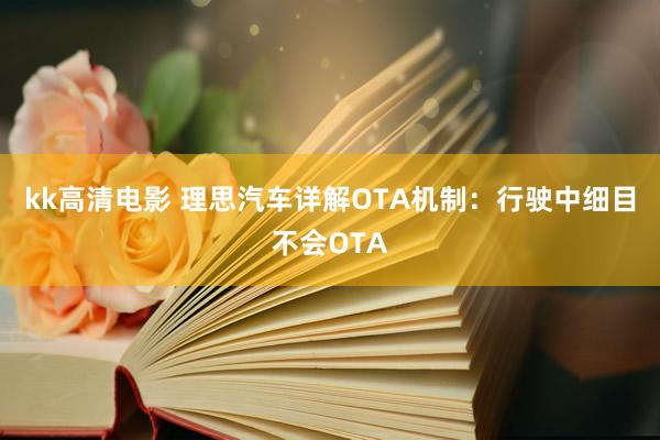 kk高清电影 理思汽车详解OTA机制：行驶中细目不会OTA