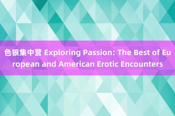 色狼集中营 Exploring Passion: The Best of European and American Erotic Encounters