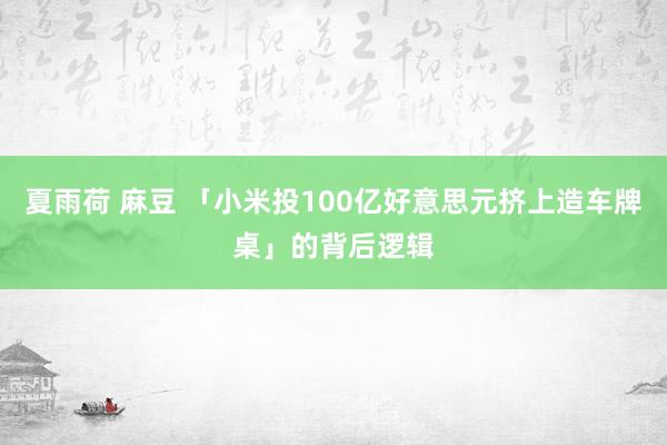 夏雨荷 麻豆 「小米投100亿好意思元挤上造车牌桌」的背后逻辑