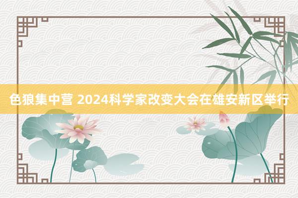 色狼集中营 2024科学家改变大会在雄安新区举行