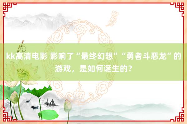 kk高清电影 影响了“最终幻想”“勇者斗恶龙”的游戏，是如何诞生的？