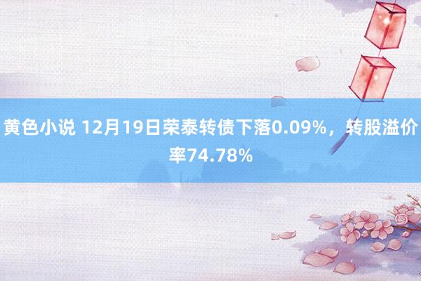 黄色小说 12月19日荣泰转债下落0.09%，转股溢价率74.78%