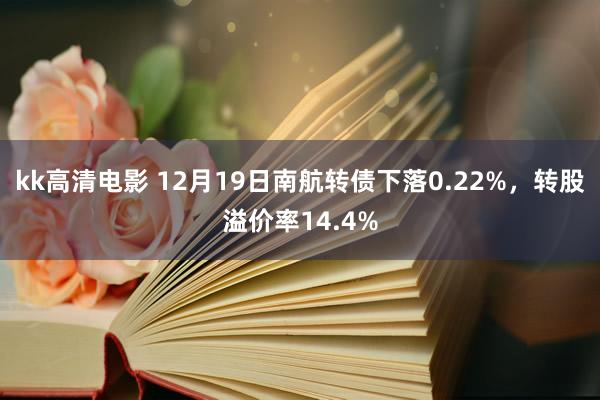 kk高清电影 12月19日南航转债下落0.22%，转股溢价率14.4%