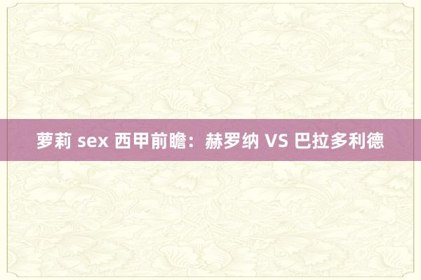 萝莉 sex 西甲前瞻：赫罗纳 VS 巴拉多利德