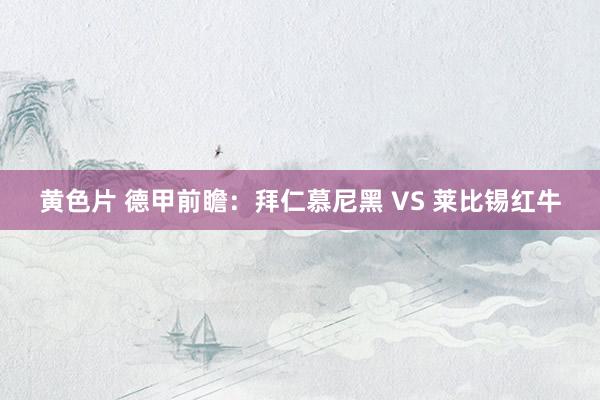 黄色片 德甲前瞻：拜仁慕尼黑 VS 莱比锡红牛