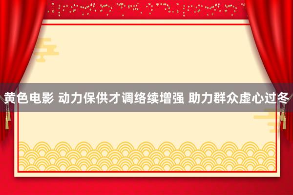 黄色电影 动力保供才调络续增强 助力群众虚心过冬