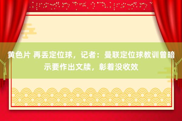 黄色片 再丢定位球，记者：曼联定位球教训曾暗示要作出文牍，彰着没收效