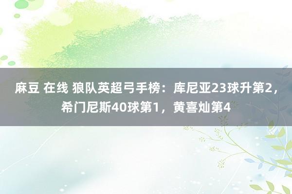 麻豆 在线 狼队英超弓手榜：库尼亚23球升第2，希门尼斯40球第1，黄喜灿第4