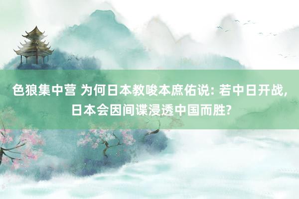 色狼集中营 为何日本教唆本庶佑说: 若中日开战， 日本会因间谍浸透中国而胜?