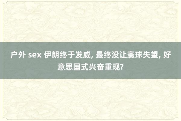 户外 sex 伊朗终于发威， 最终没让寰球失望， 好意思国式兴奋重现?