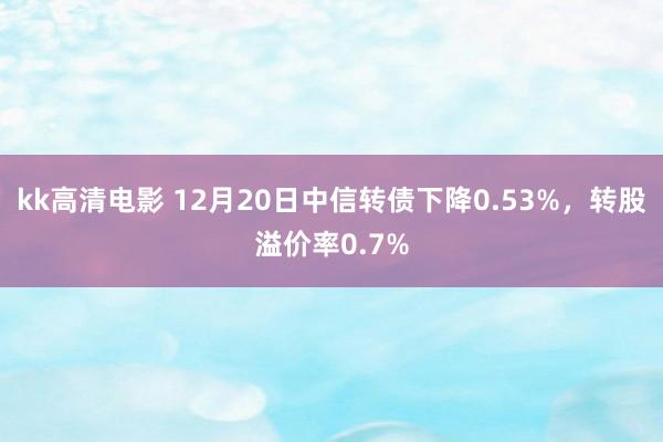 kk高清电影 12月20日中信转债下降0.53%，转股溢价率0.7%