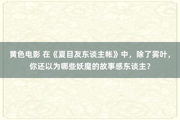 黄色电影 在《夏目友东谈主帐》中，除了雾叶，你还以为哪些妖魔的故事感东谈主？