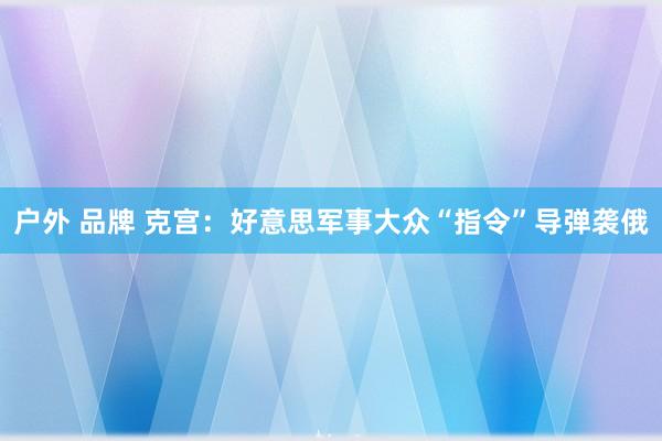 户外 品牌 克宫：好意思军事大众“指令”导弹袭俄