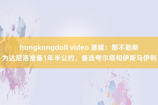 hongkongdoll video 意媒：那不勒斯为达尼洛准备1年半公约，备选夸尔塔和伊斯马伊利