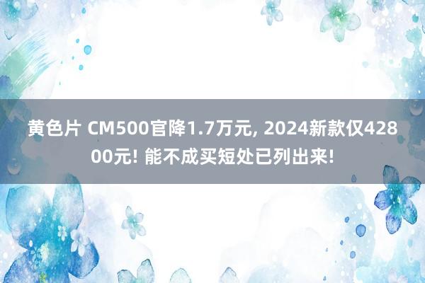 黄色片 CM500官降1.7万元， 2024新款仅42800元! 能不成买短处已列出来!