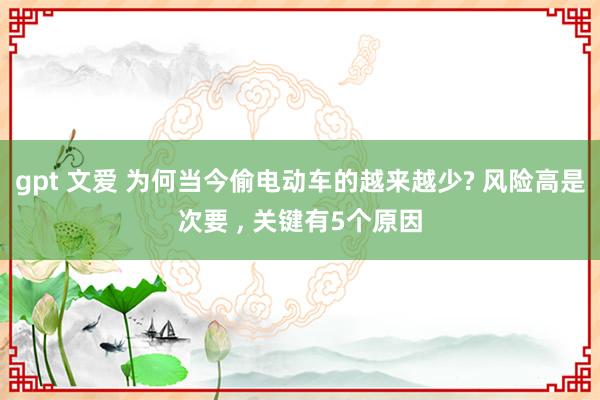 gpt 文爱 为何当今偷电动车的越来越少? 风险高是次要 ， 关键有5个原因