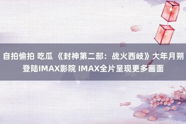 自拍偷拍 吃瓜 《封神第二部：战火西岐》大年月朔登陆IMAX影院 IMAX全片呈现更多画面