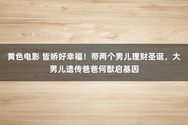 黄色电影 皆娇好幸福！带两个男儿理财圣诞，大男儿遗传爸爸何猷启基因