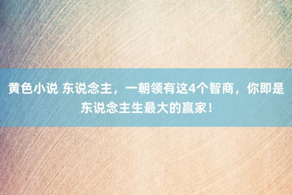 黄色小说 东说念主，一朝领有这4个智商，你即是东说念主生最大的赢家！