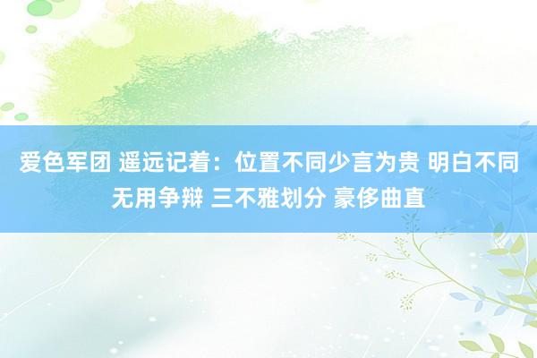 爱色军团 遥远记着：位置不同少言为贵 明白不同无用争辩 三不雅划分 豪侈曲直