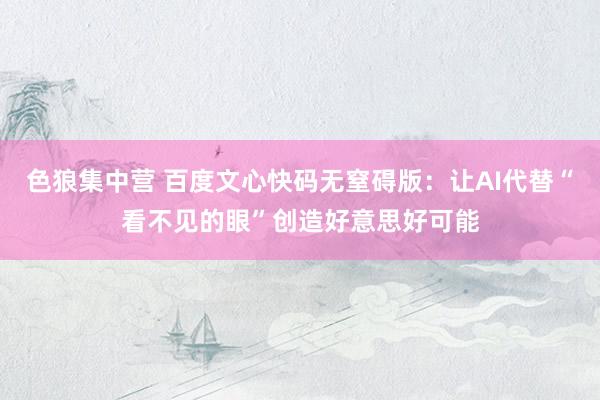 色狼集中营 百度文心快码无窒碍版：让AI代替“看不见的眼”创造好意思好可能