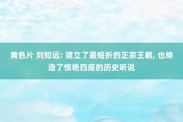 黄色片 刘知远: 建立了最短折的正宗王朝， 也缔造了惊艳四座的历史听说